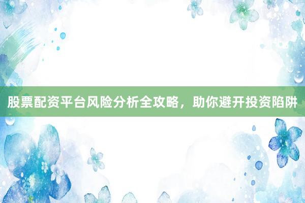股票配资平台风险分析全攻略，助你避开投资陷阱