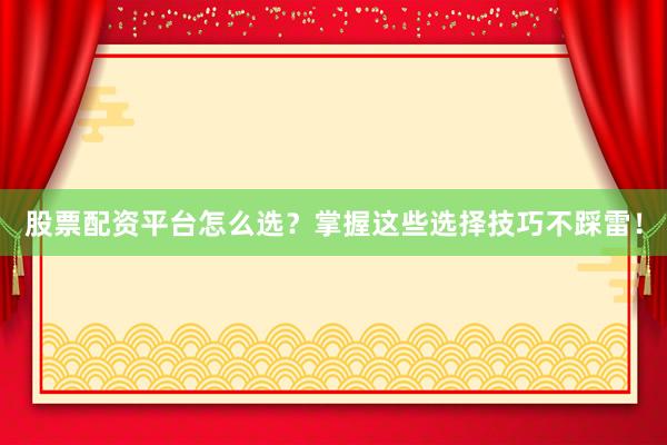 股票配资平台怎么选？掌握这些选择技巧不踩雷！
