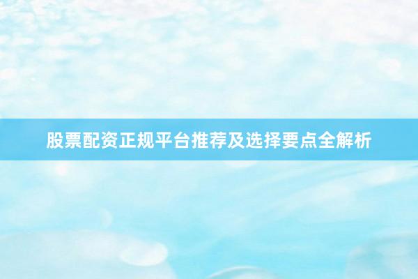股票配资正规平台推荐及选择要点全解析