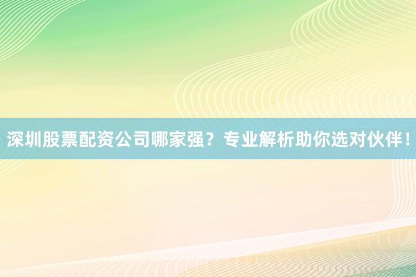 深圳股票配资公司哪家强？专业解析助你选对伙伴！