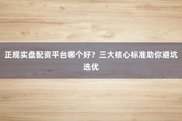 正规实盘配资平台哪个好？三大核心标准助你避坑选优