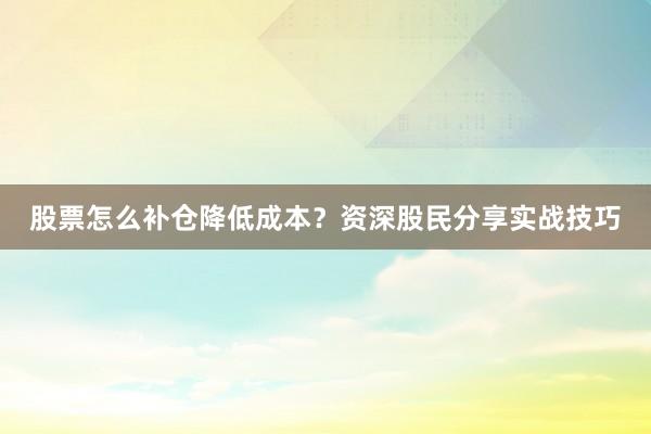 股票怎么补仓降低成本？资深股民分享实战技巧