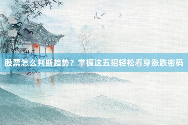 股票怎么判断趋势？掌握这五招轻松看穿涨跌密码