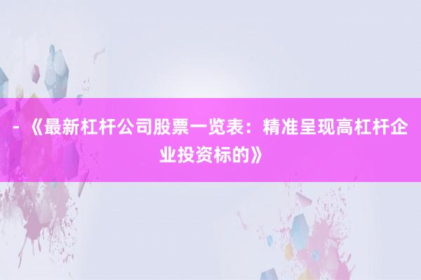 - 《最新杠杆公司股票一览表：精准呈现高杠杆企业投资标的》