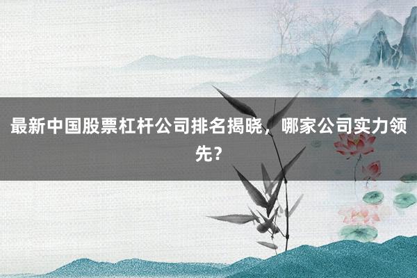 最新中国股票杠杆公司排名揭晓，哪家公司实力领先？
