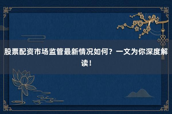 股票配资市场监管最新情况如何？一文为你深度解读！