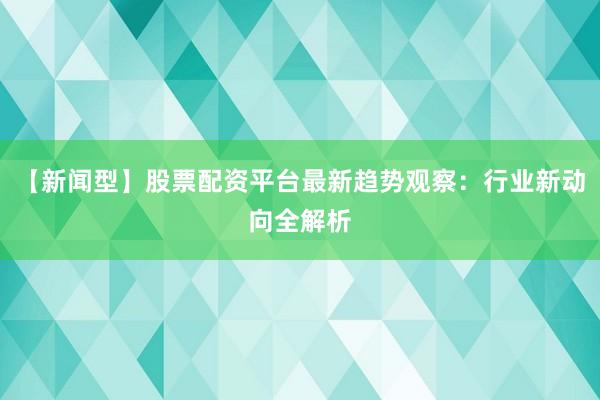 【新闻型】股票配资平台最新趋势观察：行业新动向全解析