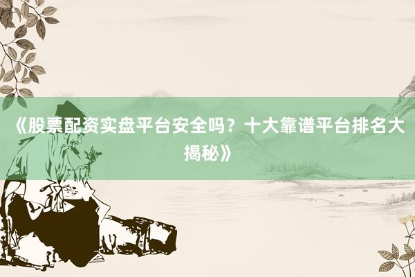 《股票配资实盘平台安全吗？十大靠谱平台排名大揭秘》