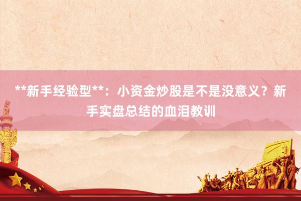 **新手经验型**：小资金炒股是不是没意义？新手实盘总结的血泪教训