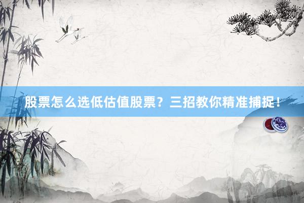 股票怎么选低估值股票？三招教你精准捕捉！