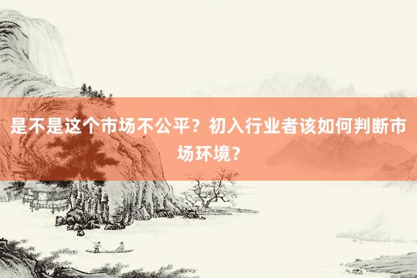 是不是这个市场不公平？初入行业者该如何判断市场环境？