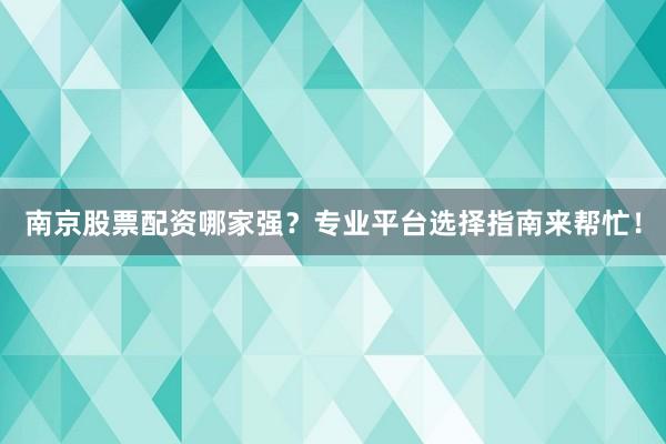 南京股票配资哪家强？专业平台选择指南来帮忙！