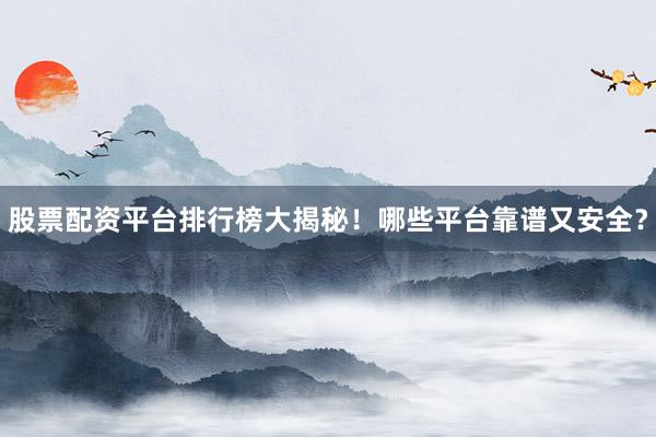 股票配资平台排行榜大揭秘！哪些平台靠谱又安全？