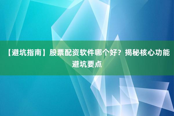 【避坑指南】股票配资软件哪个好？揭秘核心功能避坑要点