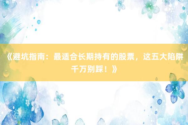 《避坑指南：最适合长期持有的股票，这五大陷阱千万别踩！》