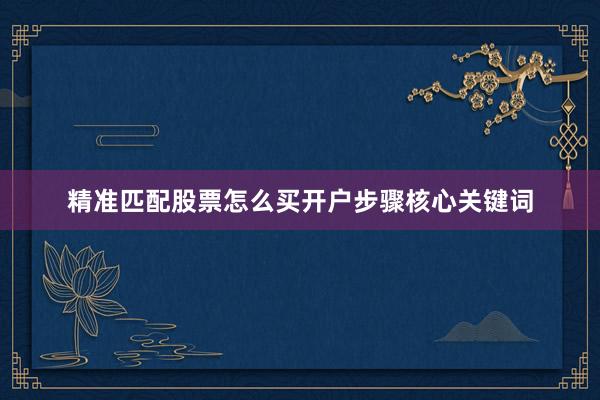 精准匹配股票怎么买开户步骤核心关键词