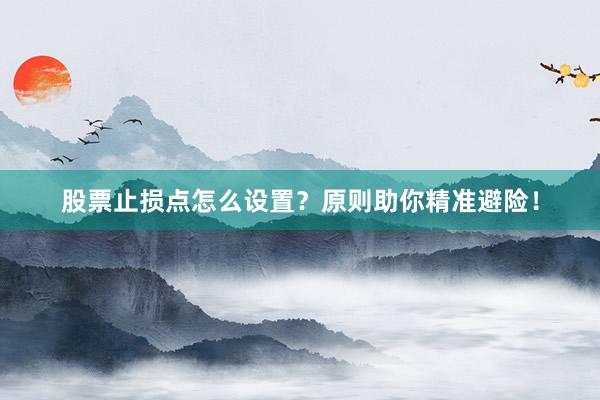 股票止损点怎么设置？原则助你精准避险！