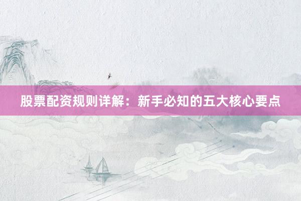 股票配资规则详解：新手必知的五大核心要点