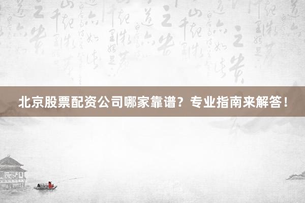 北京股票配资公司哪家靠谱？专业指南来解答！