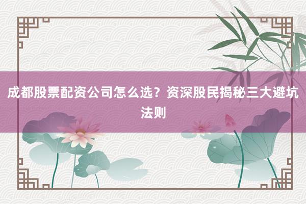 成都股票配资公司怎么选？资深股民揭秘三大避坑法则