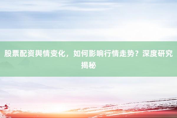 股票配资舆情变化，如何影响行情走势？深度研究揭秘