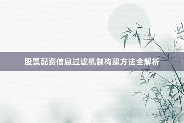 股票配资信息过滤机制构建方法全解析
