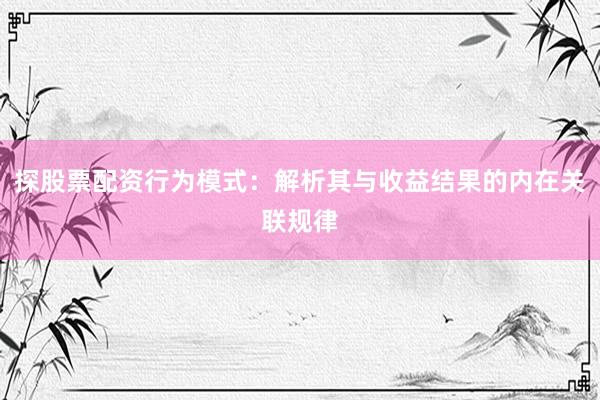 探股票配资行为模式：解析其与收益结果的内在关联规律