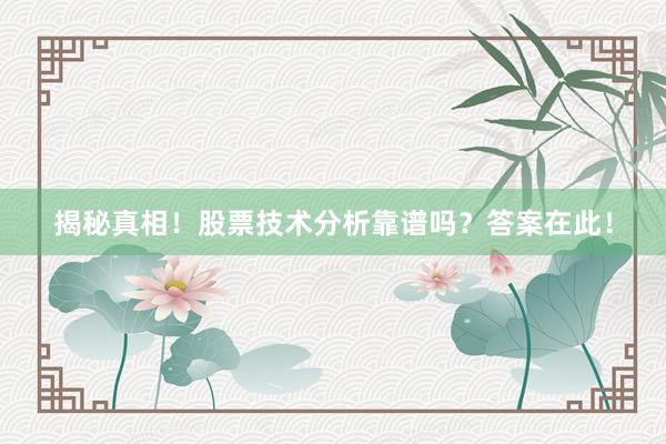 揭秘真相！股票技术分析靠谱吗？答案在此！