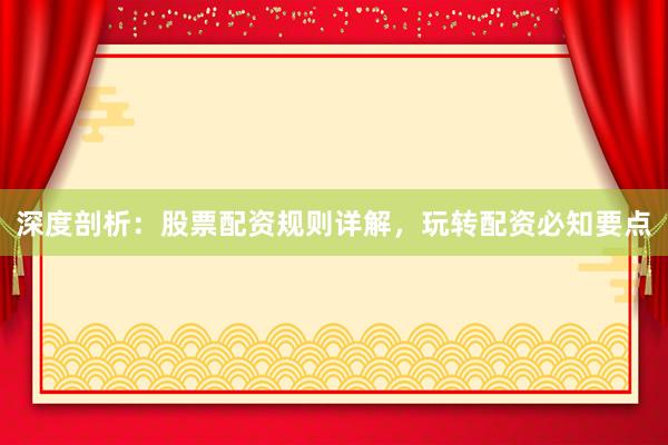 深度剖析：股票配资规则详解，玩转配资必知要点