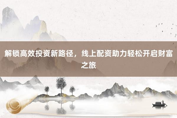 解锁高效投资新路径，线上配资助力轻松开启财富之旅