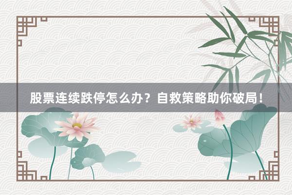 股票连续跌停怎么办？自救策略助你破局！