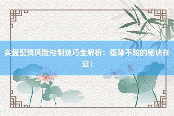 实盘配资风险控制技巧全解析：稳赚不赔的秘诀在这！