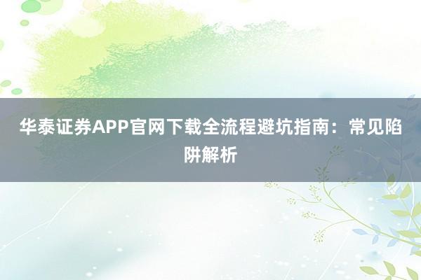 华泰证券APP官网下载全流程避坑指南：常见陷阱解析