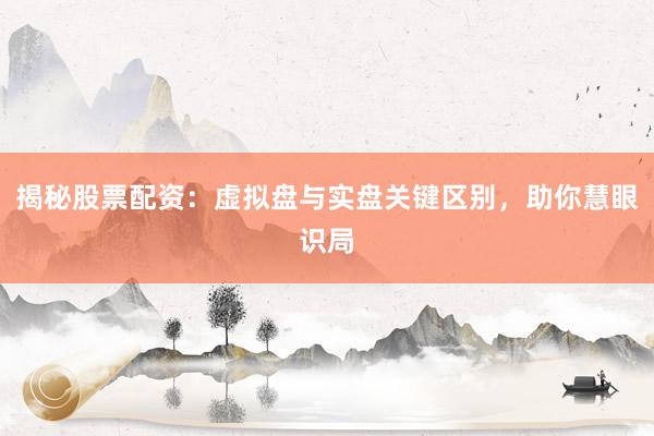 揭秘股票配资：虚拟盘与实盘关键区别，助你慧眼识局