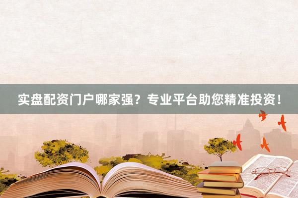 实盘配资门户哪家强？专业平台助您精准投资！