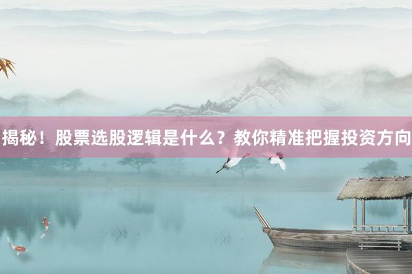 揭秘！股票选股逻辑是什么？教你精准把握投资方向