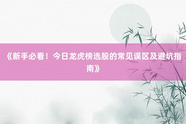 《新手必看！今日龙虎榜选股的常见误区及避坑指南》