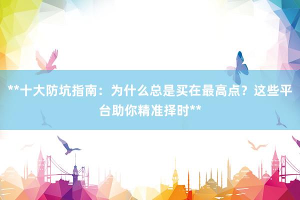 **十大防坑指南：为什么总是买在最高点？这些平台助你精准择时**