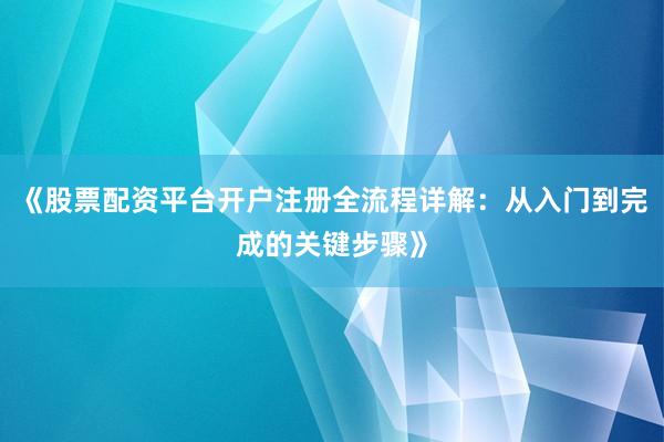 《股票配资平台开户注册全流程详解：从入门到完成的关键步骤》
