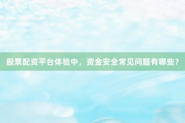 股票配资平台体验中，资金安全常见问题有哪些？