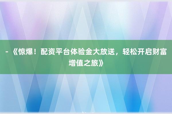 - 《惊爆！配资平台体验金大放送，轻松开启财富增值之旅》
