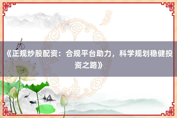 《正规炒股配资：合规平台助力，科学规划稳健投资之路》