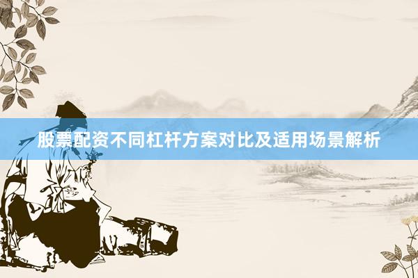 股票配资不同杠杆方案对比及适用场景解析