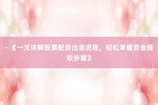 - 《一文详解股票配资出金流程，轻松掌握资金提取步骤》