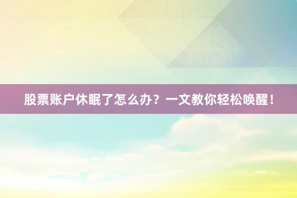 股票账户休眠了怎么办？一文教你轻松唤醒！