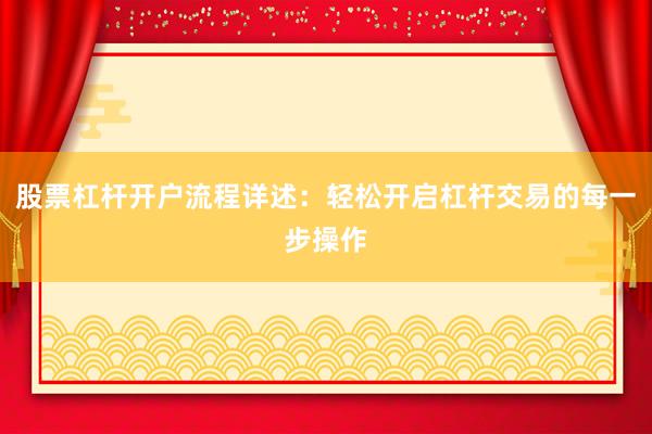股票杠杆开户流程详述：轻松开启杠杆交易的每一步操作