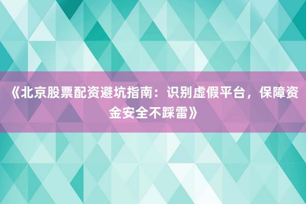 《北京股票配资避坑指南：识别虚假平台，保障资金安全不踩雷》