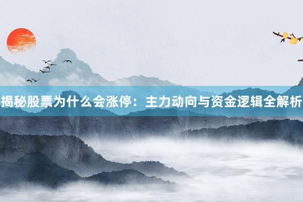 揭秘股票为什么会涨停：主力动向与资金逻辑全解析