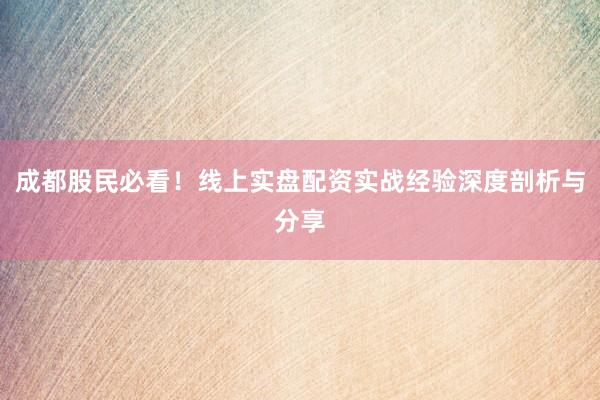 成都股民必看！线上实盘配资实战经验深度剖析与分享