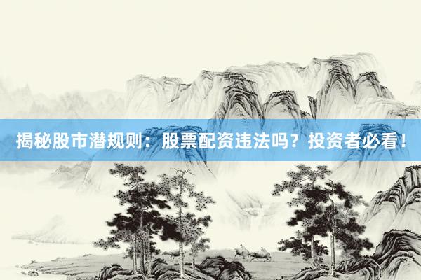 揭秘股市潜规则：股票配资违法吗？投资者必看！